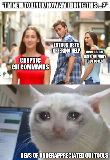Meme in three parts: 1: "I'm new to Linux, How am I doing this: …?" 2: Guy (Enthusiasts offering help) turning around looking at a good-looking woman (Cryptic CLI commands) while his apparent girlfriend (Accessible, user-friendly GUI tools) is looking at him like she's going to explode in a second 3: Very sad cat in front of a laptop looking at the camera (Devs of underappreciated GUI tools)
